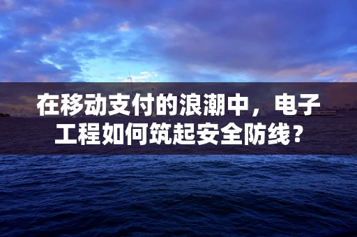 在移动支付的浪潮中，电子工程如何筑起安全防线？