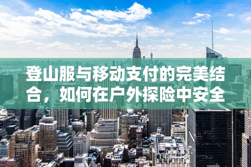 登山服与移动支付的完美结合，如何在户外探险中安全支付？