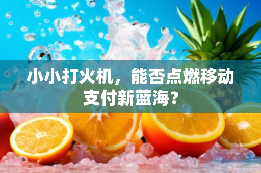 小小打火机，能否点燃移动支付新蓝海？