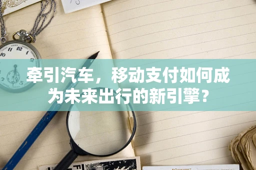 牵引汽车，移动支付如何成为未来出行的新引擎？
