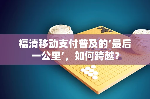 福清移动支付普及的‘最后一公里’，如何跨越？