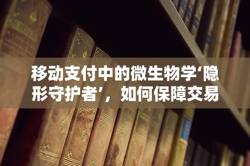 移动支付中的微生物学‘隐形守护者’，如何保障交易安全？
