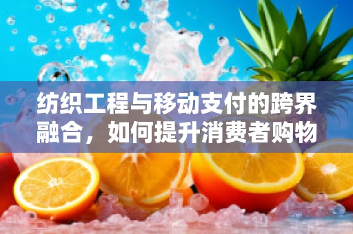 纺织工程与移动支付的跨界融合，如何提升消费者购物体验？