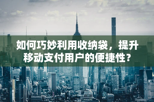 如何巧妙利用收纳袋，提升移动支付用户的便捷性？