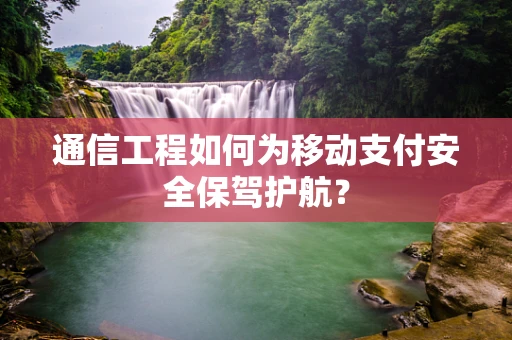 通信工程如何为移动支付安全保驾护航？