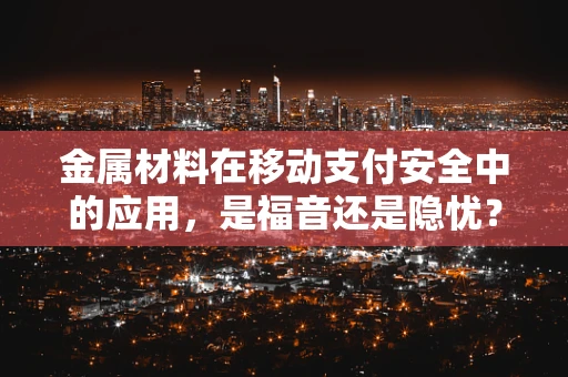 金属材料在移动支付安全中的应用，是福音还是隐忧？