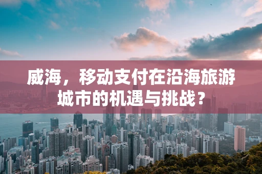 威海，移动支付在沿海旅游城市的机遇与挑战？