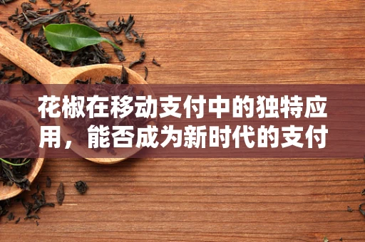花椒在移动支付中的独特应用，能否成为新时代的支付‘香料’？