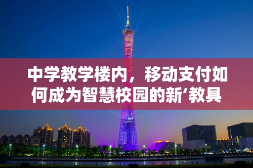 中学教学楼内，移动支付如何成为智慧校园的新‘教具’？
