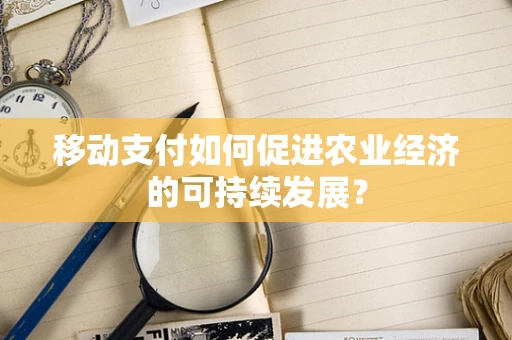 移动支付如何促进农业经济的可持续发展？