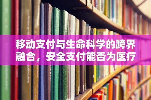 移动支付与生命科学的跨界融合，安全支付能否为医疗健康带来新突破？