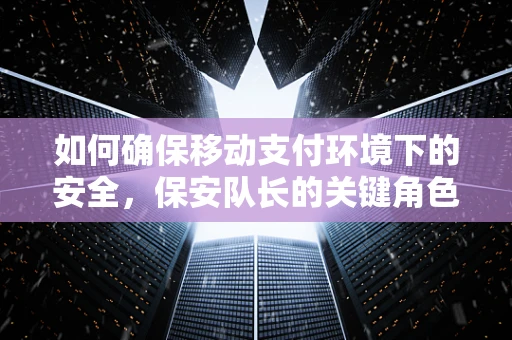 如何确保移动支付环境下的安全，保安队长的关键角色？