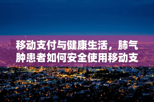 移动支付与健康生活，肺气肿患者如何安全使用移动支付？