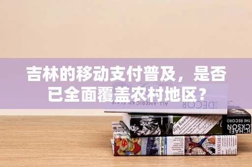 吉林的移动支付普及，是否已全面覆盖农村地区？