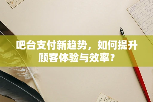 吧台支付新趋势，如何提升顾客体验与效率？