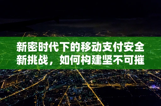 新密时代下的移动支付安全新挑战，如何构建坚不可摧的支付盾牌？