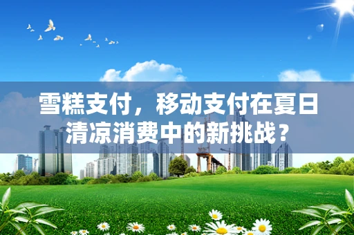 雪糕支付，移动支付在夏日清凉消费中的新挑战？