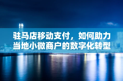 驻马店移动支付，如何助力当地小微商户的数字化转型？