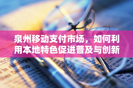 泉州移动支付市场，如何利用本地特色促进普及与创新？