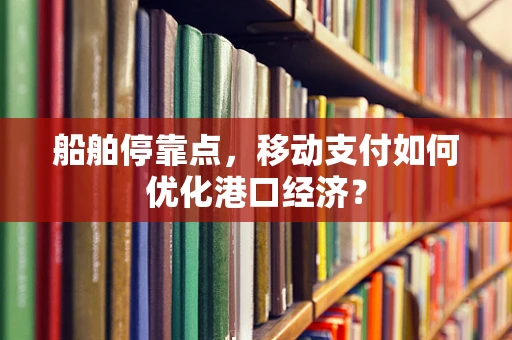 船舶停靠点，移动支付如何优化港口经济？