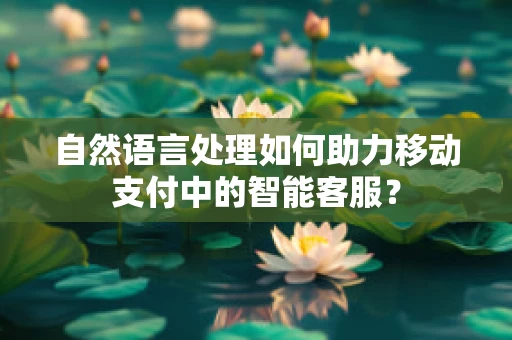 自然语言处理如何助力移动支付中的智能客服？