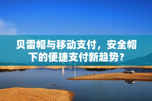 贝雷帽与移动支付，安全帽下的便捷支付新趋势？