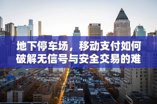地下停车场，移动支付如何破解无信号与安全交易的难题？