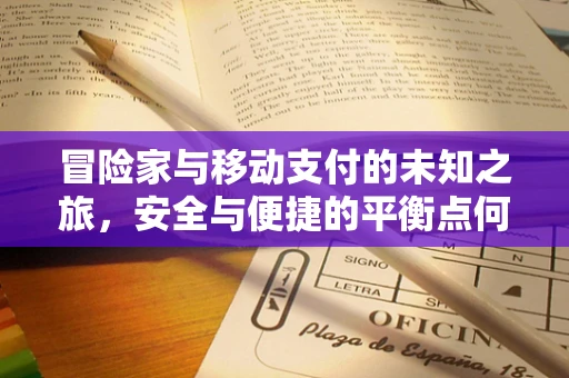 冒险家与移动支付的未知之旅，安全与便捷的平衡点何在？