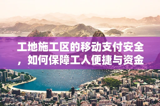 工地施工区的移动支付安全，如何保障工人便捷与资金安全并重？