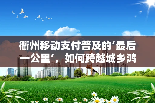 衢州移动支付普及的‘最后一公里’，如何跨越城乡鸿沟？