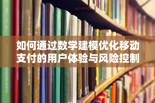如何通过数学建模优化移动支付的用户体验与风险控制？
