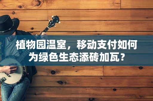 植物园温室，移动支付如何为绿色生态添砖加瓦？