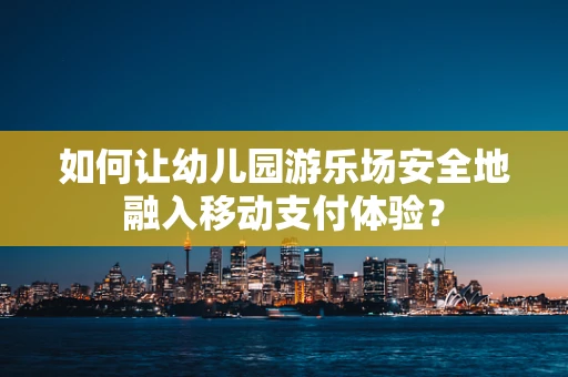 如何让幼儿园游乐场安全地融入移动支付体验？