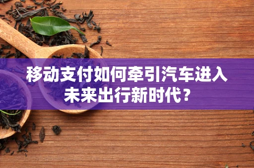 移动支付如何牵引汽车进入未来出行新时代？