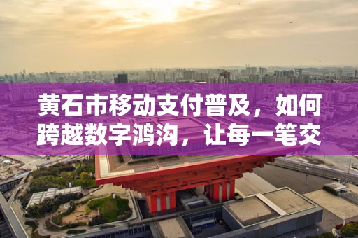 黄石市移动支付普及，如何跨越数字鸿沟，让每一笔交易都触达人心？