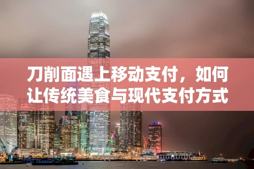 刀削面遇上移动支付，如何让传统美食与现代支付方式无缝对接？