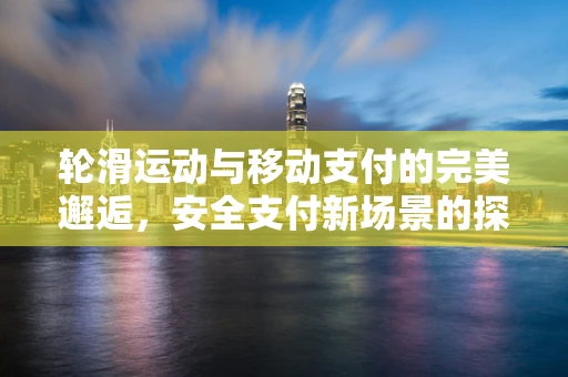 轮滑运动与移动支付的完美邂逅，安全支付新场景的探索