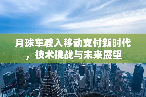 月球车驶入移动支付新时代，技术挑战与未来展望