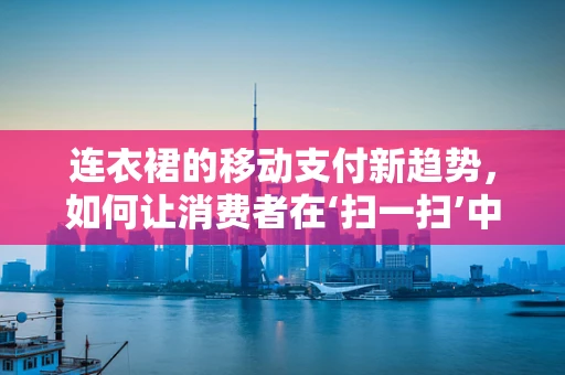 连衣裙的移动支付新趋势，如何让消费者在‘扫一扫’中爱上时尚？