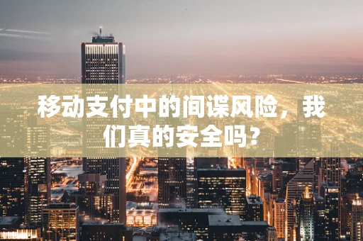 移动支付中的间谍风险，我们真的安全吗？