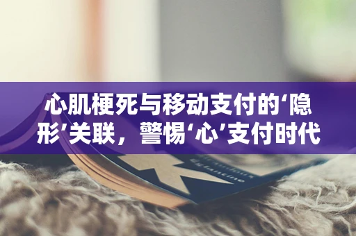 心肌梗死与移动支付的‘隐形’关联，警惕‘心’支付时代的健康风险
