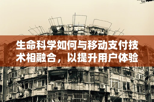 生命科学如何与移动支付技术相融合，以提升用户体验与安全？