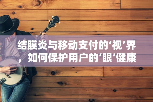 结膜炎与移动支付的‘视’界，如何保护用户的‘眼’健康？