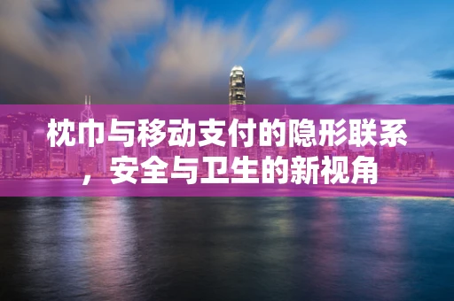 枕巾与移动支付的隐形联系，安全与卫生的新视角