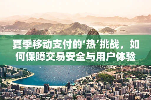 夏季移动支付的‘热’挑战，如何保障交易安全与用户体验？