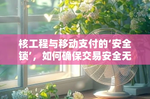 核工程与移动支付的‘安全锁’，如何确保交易安全无虞？