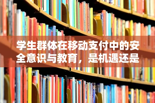 学生群体在移动支付中的安全意识与教育，是机遇还是挑战？