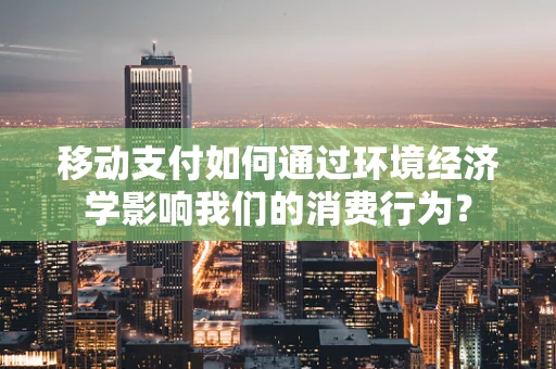 移动支付如何通过环境经济学影响我们的消费行为？