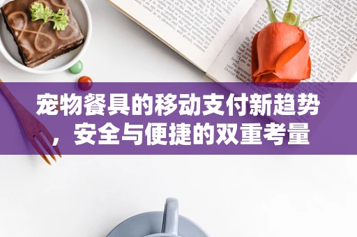 宠物餐具的移动支付新趋势，安全与便捷的双重考量