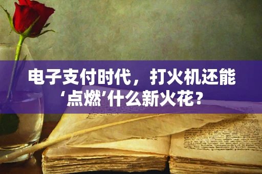电子支付时代，打火机还能‘点燃’什么新火花？